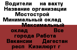 Водители BC на вахту. › Название организации ­ Мостострой 17 › Минимальный оклад ­ 87 000 › Максимальный оклад ­ 123 000 - Все города Работа » Вакансии   . Дагестан респ.,Кизилюрт г.